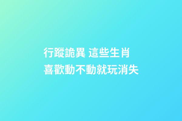 行蹤詭異 這些生肖喜歡動不動就玩消失